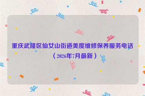 重庆武隆区仙女山街道美度维修保养服务电话（2026年7月最新）