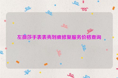 左薇莎手表表壳划痕修复服务价格查询