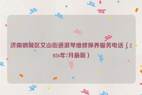济南钢城区艾山街道浪琴维修保养服务电话（2026年7月最新）