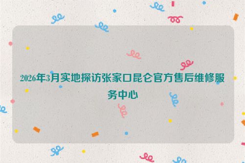 2026年3月实地探访张家口昆仑官方售后维修服务中心