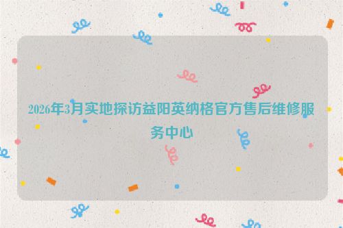 2026年3月实地探访益阳英纳格官方售后维修服务中心