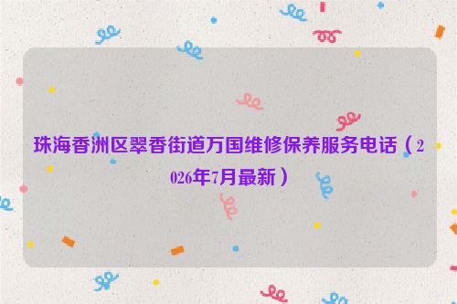 珠海香洲区翠香街道万国维修保养服务电话（2026年7月最新）