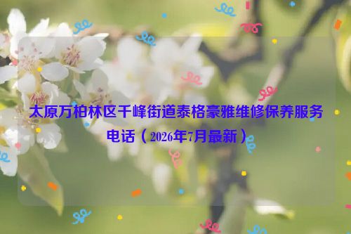 太原万柏林区千峰街道泰格豪雅维修保养服务电话（2026年7月最新）