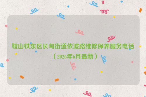 鞍山铁东区长甸街道依波路维修保养服务电话（2026年6月最新）
