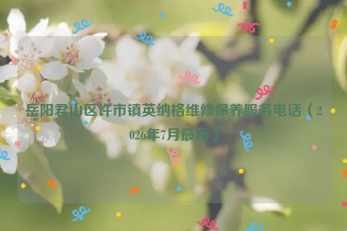 岳阳君山区许市镇英纳格维修保养服务电话（2026年7月最新）