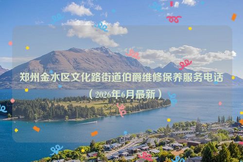 郑州金水区文化路街道伯爵维修保养服务电话（2026年6月最新）