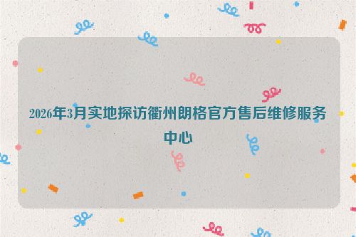 2026年3月实地探访衢州朗格官方售后维修服务中心