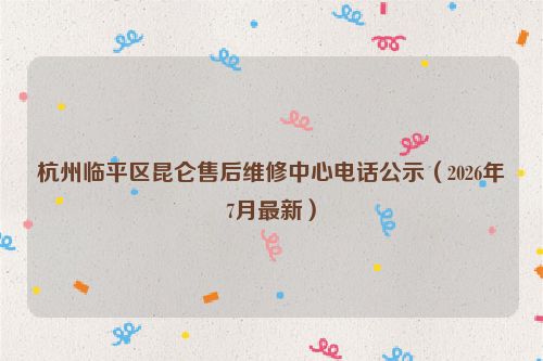 杭州临平区昆仑售后维修中心电话公示（2026年7月最新）