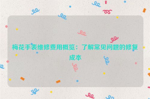 梅花手表维修费用概览：了解常见问题的修复成本