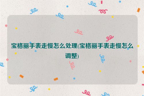 宝格丽手表走慢怎么处理(宝格丽手表走慢怎么调整)