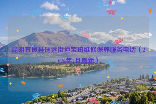 昆明宜良县匡远街道宝珀维修保养服务电话（2026年7月最新）