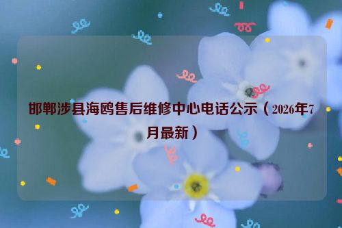 邯郸涉县海鸥售后维修中心电话公示（2026年7月最新）