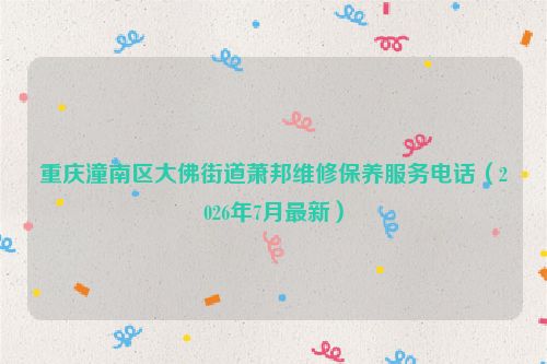 重庆潼南区大佛街道萧邦维修保养服务电话（2026年7月最新）