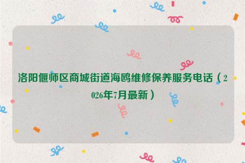 洛阳偃师区商城街道海鸥维修保养服务电话（2026年7月最新）