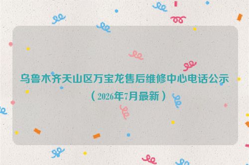 乌鲁木齐天山区万宝龙售后维修中心电话公示（2026年7月最新）