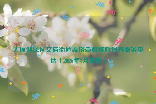 太原迎泽区文庙街道泰格豪雅维修保养服务电话（2026年7月最新）