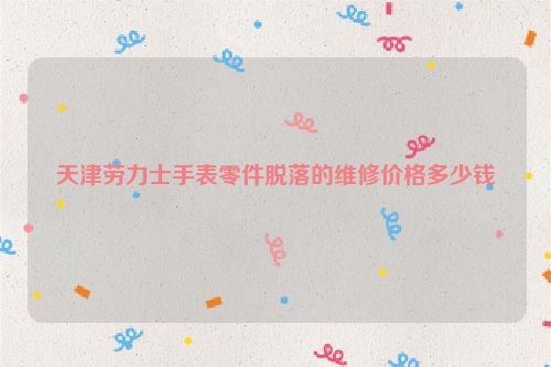 天津劳力士手表零件脱落的维修价格多少钱