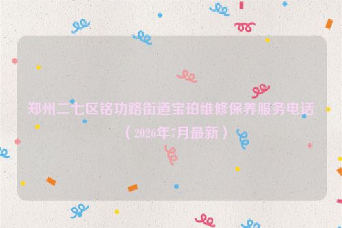 郑州二七区铭功路街道宝珀维修保养服务电话（2026年7月最新）