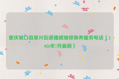 重庆城口县复兴街道播威维修保养服务电话（2026年7月最新）