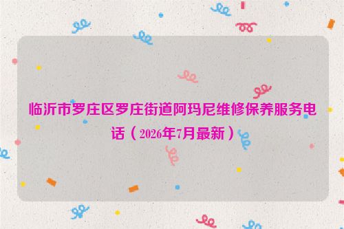 临沂市罗庄区罗庄街道阿玛尼维修保养服务电话（2026年7月最新）
