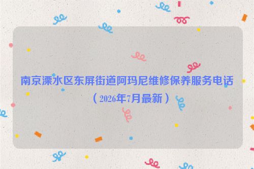 南京溧水区东屏街道阿玛尼维修保养服务电话（2026年7月最新）