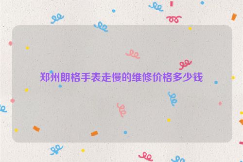 郑州朗格手表走慢的维修价格多少钱