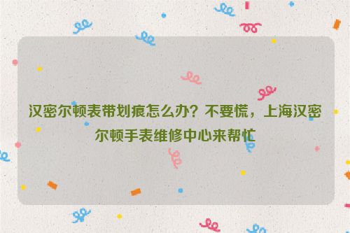 汉密尔顿表带划痕怎么办？不要慌，上海汉密尔顿手表维修中心来帮忙