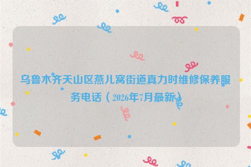 乌鲁木齐天山区燕儿窝街道真力时维修保养服务电话（2026年7月最新）