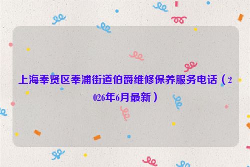 上海奉贤区奉浦街道伯爵维修保养服务电话（2026年6月最新）