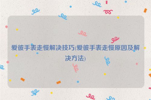 爱彼手表走慢解决技巧(爱彼手表走慢原因及解决方法)
