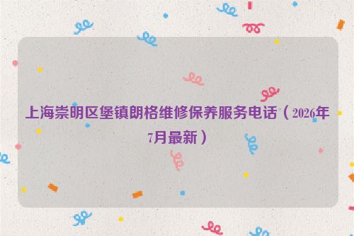 上海崇明区堡镇朗格维修保养服务电话（2026年7月最新）