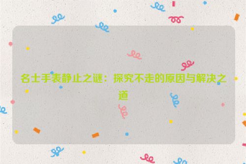 名士手表静止之谜：探究不走的原因与解决之道