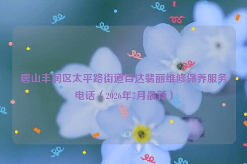 唐山丰润区太平路街道百达翡丽维修保养服务电话（2026年7月最新）
