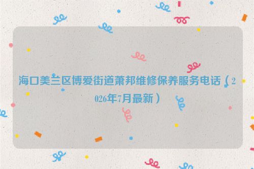 海口美兰区博爱街道萧邦维修保养服务电话（2026年7月最新）