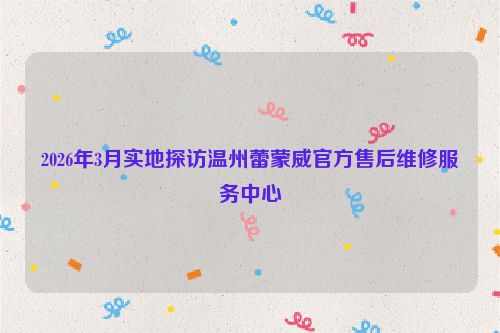 2026年3月实地探访温州蕾蒙威官方售后维修服务中心