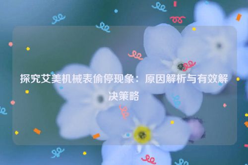 探究艾美机械表偷停现象：原因解析与有效解决策略
