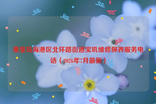 秦皇岛海港区北环路街道宝玑维修保养服务电话（2026年7月最新）
