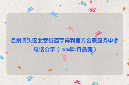 温州洞头区北岙街道亨得利官方名表服务中心电话公示（2026年7月最新）