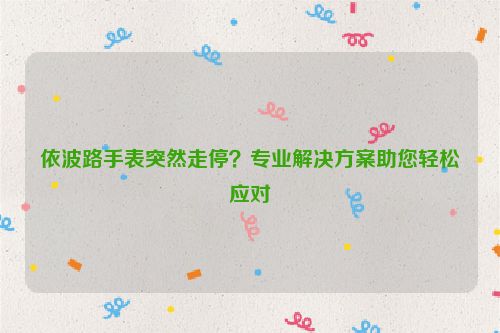依波路手表突然走停？专业解决方案助您轻松应对