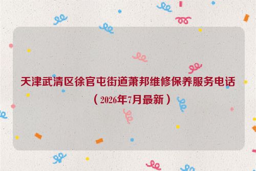 天津武清区徐官屯街道萧邦维修保养服务电话（2026年7月最新）