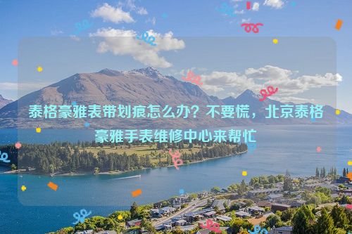 泰格豪雅表带划痕怎么办？不要慌，北京泰格豪雅手表维修中心来帮忙