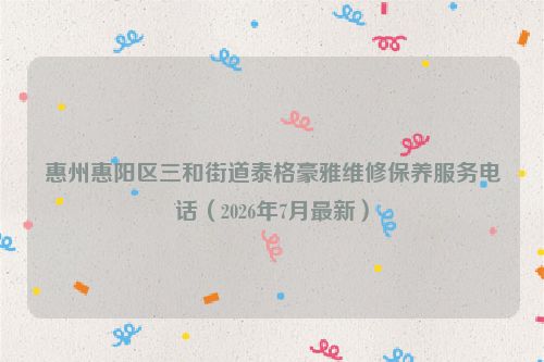 惠州惠阳区三和街道泰格豪雅维修保养服务电话（2026年7月最新）