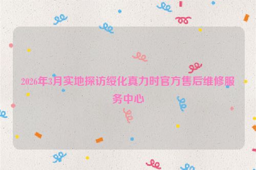 2026年3月实地探访绥化真力时官方售后维修服务中心