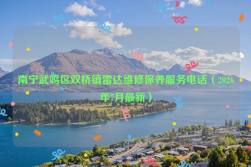 南宁武鸣区双桥镇雷达维修保养服务电话（2026年7月最新）